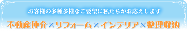 不動産仲介×リフォーム×インテリア×整理収納＝安心。